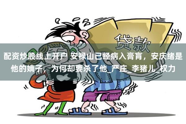 配资炒股线上开户 安禄山已经病入膏肓，安庆绪是他的嫡子，为何却要杀了他_严庄_李猪儿_权力
