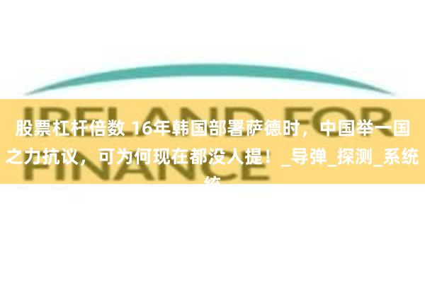 股票杠杆倍数 16年韩国部署萨德时，中国举一国之力抗议，可为何现在都没人提！_导弹_探测_系统