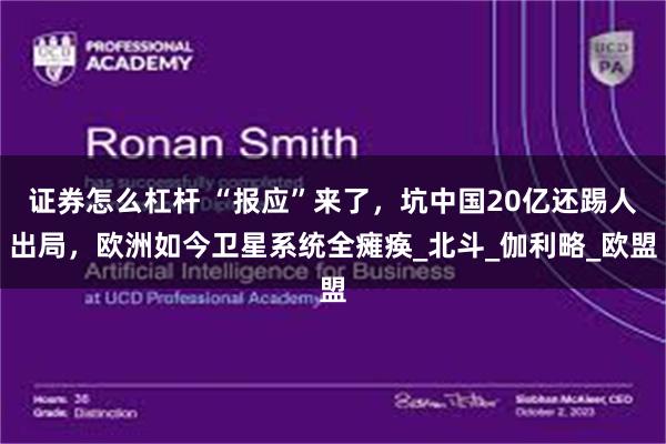 证券怎么杠杆 “报应”来了，坑中国20亿还踢人出局，欧洲如今卫星系统全瘫痪_北斗_伽利略_欧盟