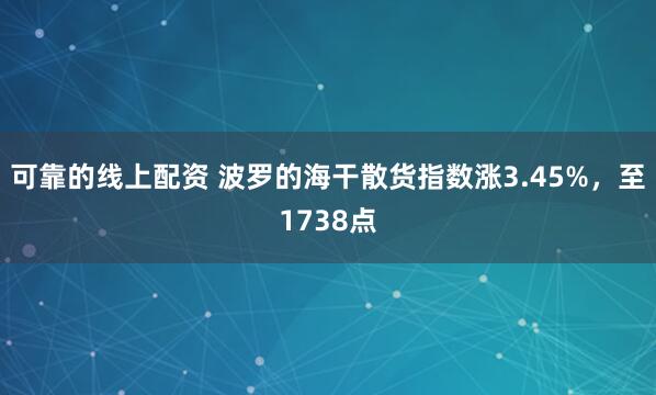 可靠的线上配资 波罗的海干散货指数涨3.45%，至1738点