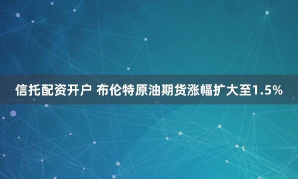 信托配资开户 布伦特原油期货涨幅扩大至1.5%