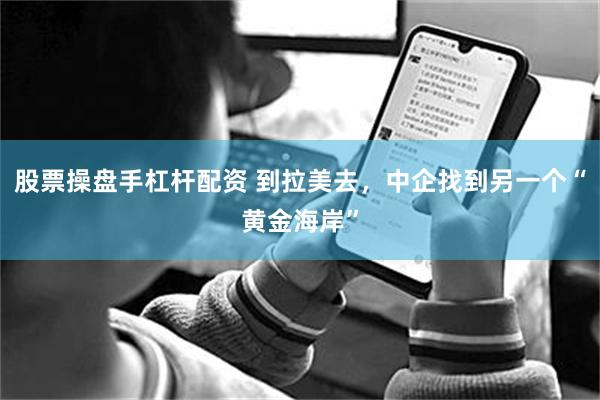 股票操盘手杠杆配资 到拉美去，中企找到另一个“黄金海岸”