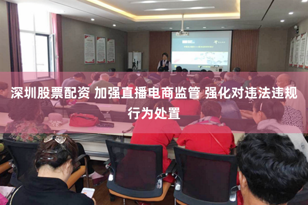 深圳股票配资 加强直播电商监管 强化对违法违规行为处置