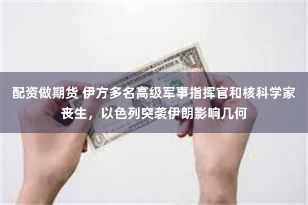配资做期货 伊方多名高级军事指挥官和核科学家丧生，以色列突袭伊朗影响几何
