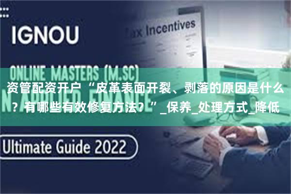 资管配资开户 “皮革表面开裂、剥落的原因是什么？有哪些有效修复方法？”_保养_处理方式_降低