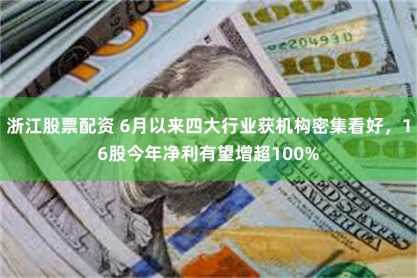 浙江股票配资 6月以来四大行业获机构密集看好，16股今年净利有望增超100%