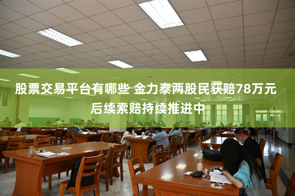 股票交易平台有哪些 金力泰两股民获赔78万元 后续索赔持续推进中