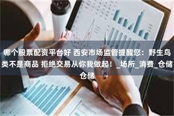 哪个股票配资平台好 西安市场监管提醒您：野生鸟类不是商品 拒绝交易从你我做起！_场所_消费_仓储