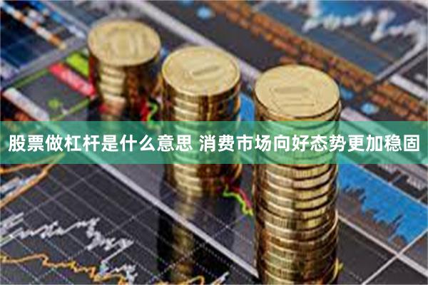 股票做杠杆是什么意思 消费市场向好态势更加稳固