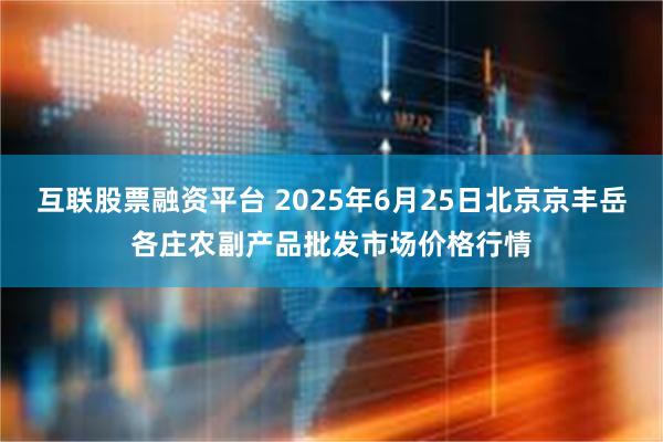 互联股票融资平台 2025年6月25日北京京丰岳各庄农副产品批发市场价格行情