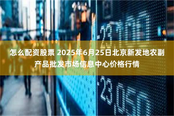 怎么配资股票 2025年6月25日北京新发地农副产品批发市场信息中心价格行情