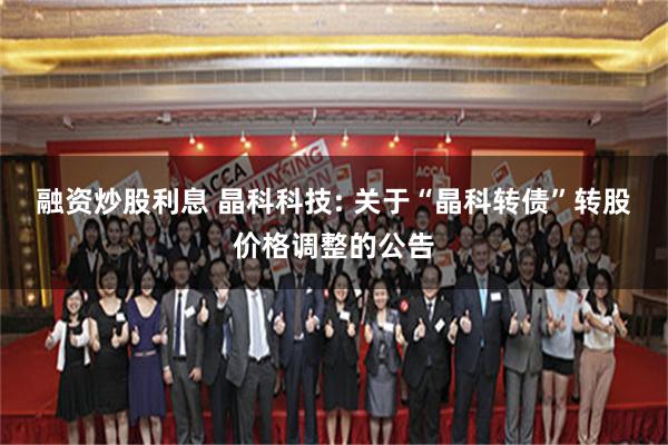 融资炒股利息 晶科科技: 关于“晶科转债”转股价格调整的公告