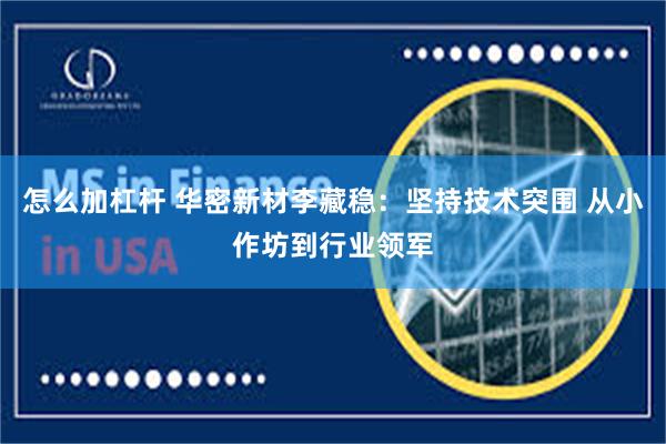 怎么加杠杆 华密新材李藏稳：坚持技术突围 从小作坊到行业领军