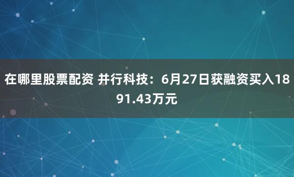在哪里股票配资 并行科技：6月27日获融资买入1891.43万元