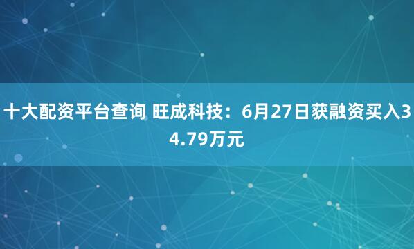 十大配资平台查询 旺成科技：6月27日获融资买入34.79万元
