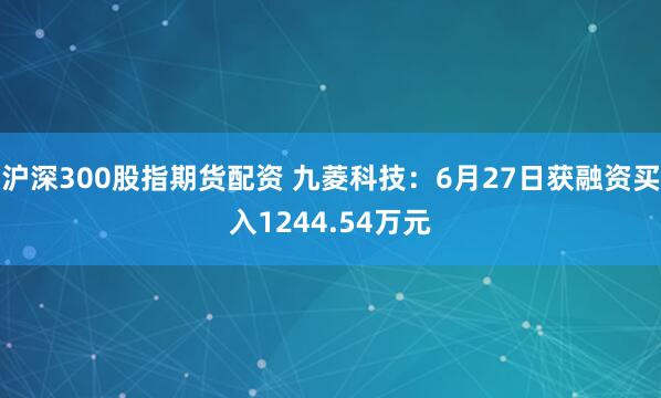 沪深300股指期货配资 九菱科技：6月27日获融资买入1244.54万元