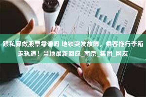 跟私募做股票靠谱吗 地铁突发故障，乘客拖行李箱走轨道！当地最新回应_南京_集团_网友
