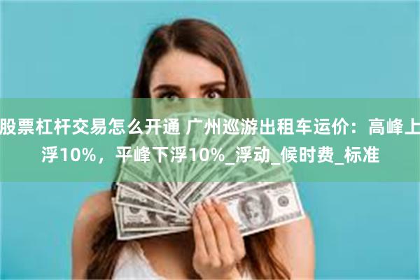 股票杠杆交易怎么开通 广州巡游出租车运价：高峰上浮10%，平峰下浮10%_浮动_候时费_标准