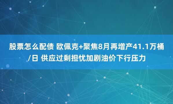 股票怎么配债 欧佩克+聚焦8月再增产41.1万桶/日 供应过剩担忧加剧油价下行压力