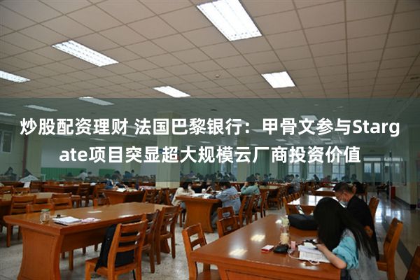 炒股配资理财 法国巴黎银行：甲骨文参与Stargate项目突显超大规模云厂商投资价值