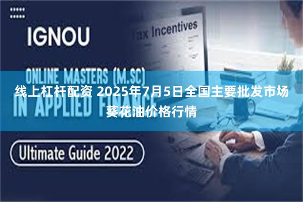 线上杠杆配资 2025年7月5日全国主要批发市场葵花油价格行情