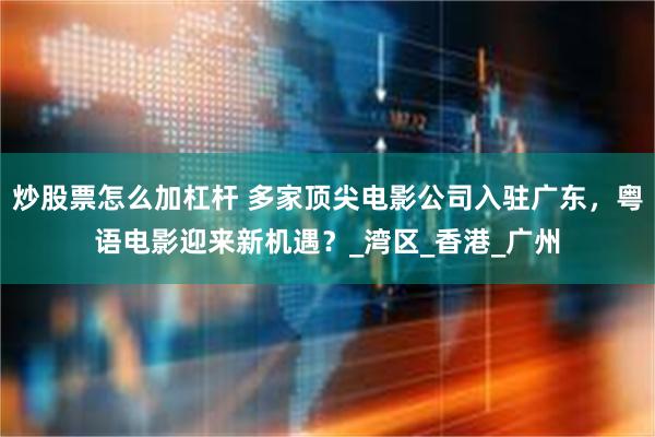 炒股票怎么加杠杆 多家顶尖电影公司入驻广东，粤语电影迎来新机遇？_湾区_香港_广州
