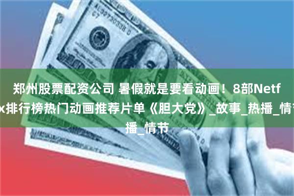 郑州股票配资公司 暑假就是要看动画！8部Netflix排行榜热门动画推荐片单《胆大党》_故事_热播_情节