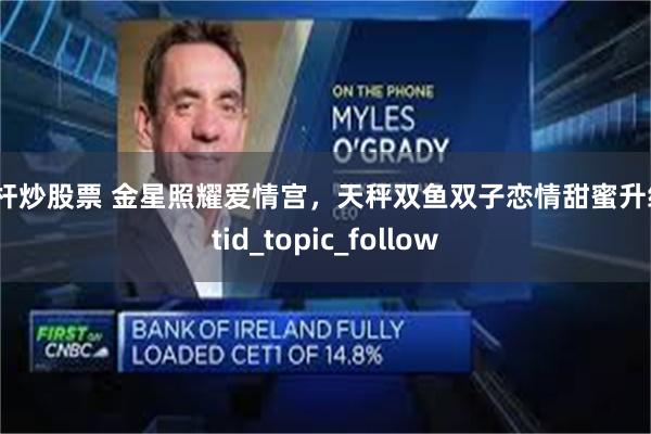 杠杆炒股票 金星照耀爱情宫，天秤双鱼双子恋情甜蜜升级_tid_topic_follow