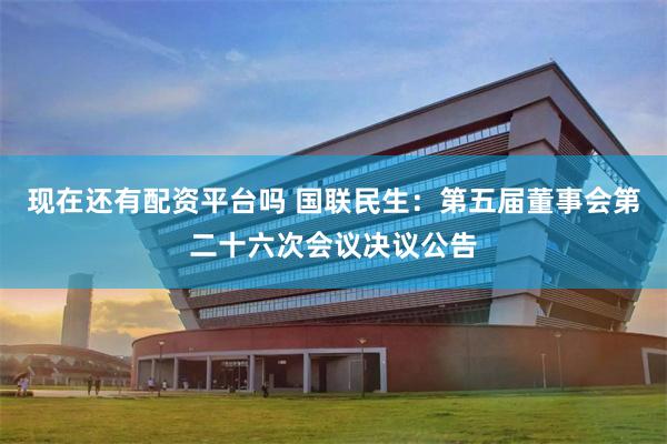 现在还有配资平台吗 国联民生：第五届董事会第二十六次会议决议公告