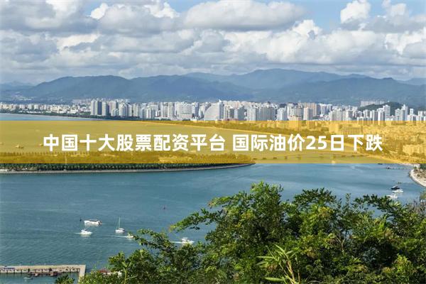 中国十大股票配资平台 国际油价25日下跌
