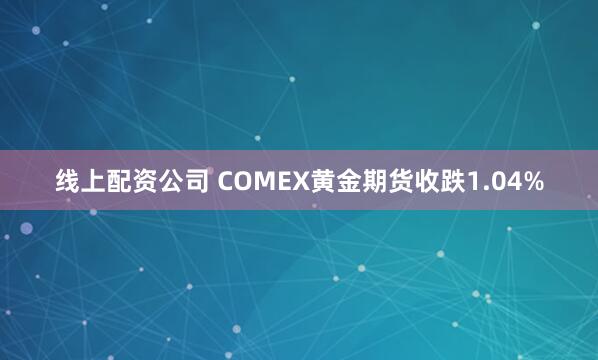 线上配资公司 COMEX黄金期货收跌1.04%