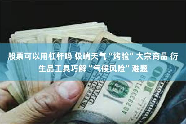 股票可以用杠杆吗 极端天气“烤验”大宗商品 衍生品工具巧解“气候风险”难题