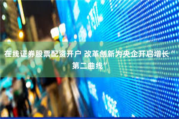 在线证券股票配资开户 改革创新为央企开启增长“第二曲线”
