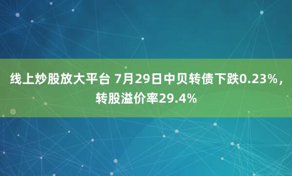 线上炒股放大平台 7月29日中贝转债下跌0.23%，转股溢价率29.4%