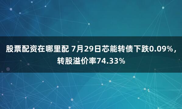 股票配资在哪里配 7月29日芯能转债下跌0.09%，转股溢价率74.33%