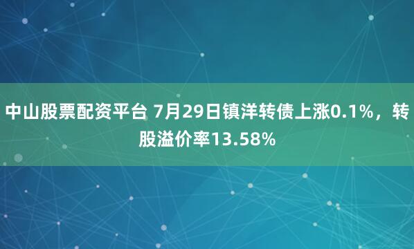 中山股票配资平台 7月29日镇洋转债上涨0.1%，转股溢价率13.58%