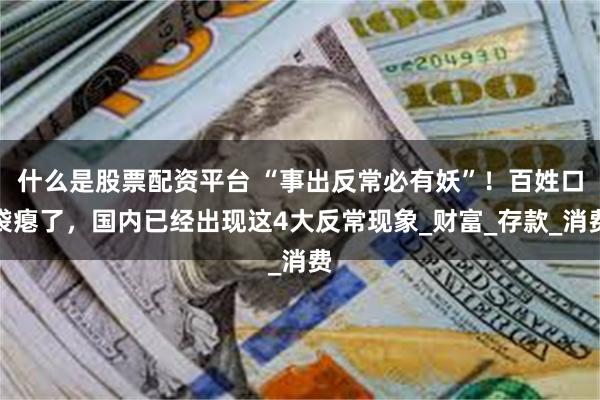 什么是股票配资平台 “事出反常必有妖”！百姓口袋瘪了，国内已经出现这4大反常现象_财富_存款_消费