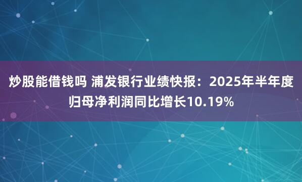 炒股能借钱吗 浦发银行业绩快报：2025年半年度归母净利润同比增长10.19%