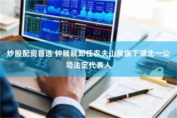 炒股配资首选 钟睒睒卸任农夫山泉旗下湖北一公司法定代表人