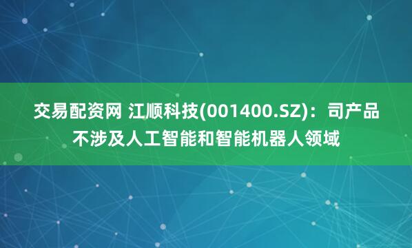 交易配资网 江顺科技(001400.SZ)：司产品不涉及人工智能和智能机器人领域
