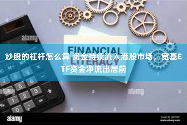 炒股的杠杆怎么算 资金持续流入港股市场，宽基ETF资金净流出居前