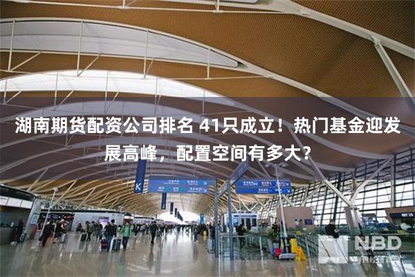 湖南期货配资公司排名 41只成立！热门基金迎发展高峰，配置空间有多大？