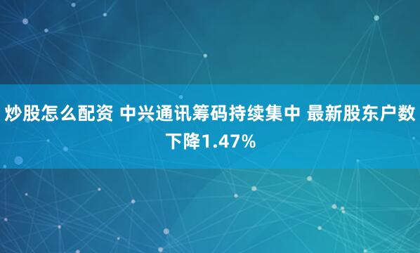 炒股怎么配资 中兴通讯筹码持续集中 最新股东户数下降1.47%