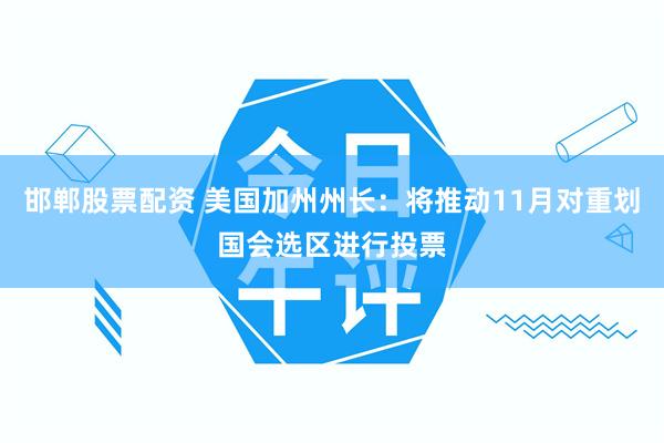 邯郸股票配资 美国加州州长：将推动11月对重划国会选区进行投票
