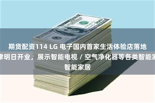 期货配资114 LG 电子国内首家生活体验店落地天津明日开业，展示智能电视 / 空气净化器等各类智能家居