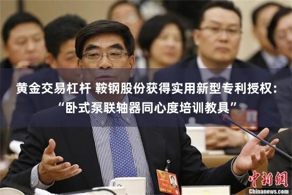 黄金交易杠杆 鞍钢股份获得实用新型专利授权：“卧式泵联轴器同心度培训教具”