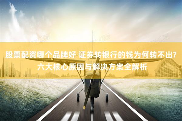 股票配资哪个品牌好 证券转银行的钱为何转不出? 六大核心原因与解决方案全解析