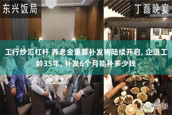 工行炒汇杠杆 养老金重算补发将陆续开启, 企退工龄35年, 补发6个月能补多少钱