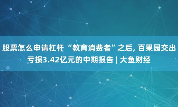 股票怎么申请杠杆 “教育消费者”之后, 百果园交出亏损3.42亿元的中期报告 | 大鱼财经