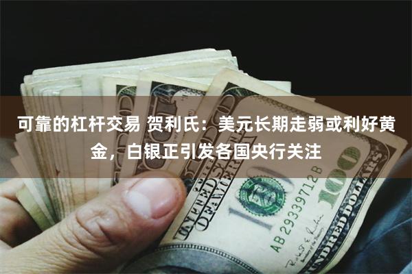 可靠的杠杆交易 贺利氏：美元长期走弱或利好黄金，白银正引发各国央行关注
